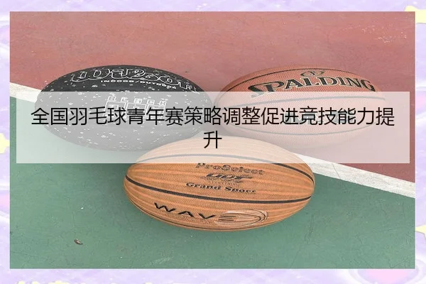 全国羽毛球青年赛策略调整促进竞技能力提升